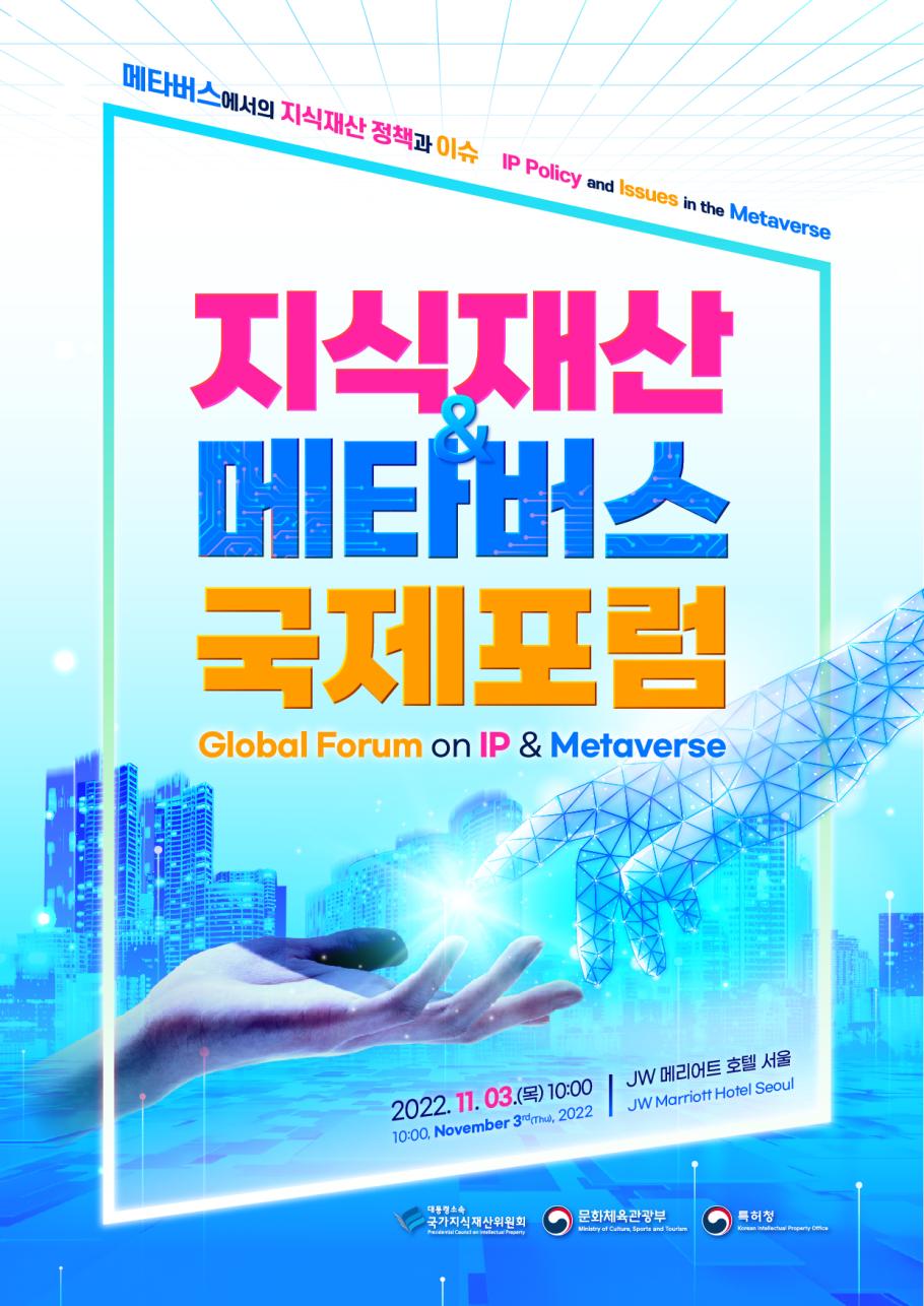 메타버스에서의 지식재산 정책과 이슈 IP Policy and Lssues in the Metaverse 지식재산 메타버스 국제포럼 Global Forum on IP &amp; Metaverse 2022.11.03(목)10:00(10:00, November 3rd(Thu),2022) JW메리어트 호텔 서울(JW Marriott Hotel Seoul) 대통령소속 국가지식재산위원회 문화체육관광부 특허청 